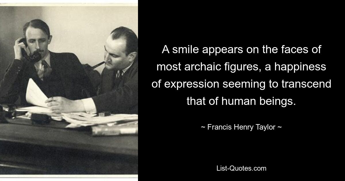 A smile appears on the faces of most archaic figures, a happiness of expression seeming to transcend that of human beings. — © Francis Henry Taylor