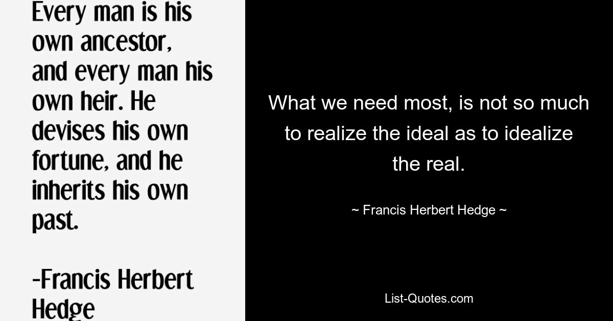 What we need most, is not so much to realize the ideal as to idealize the real. — © Francis Herbert Hedge