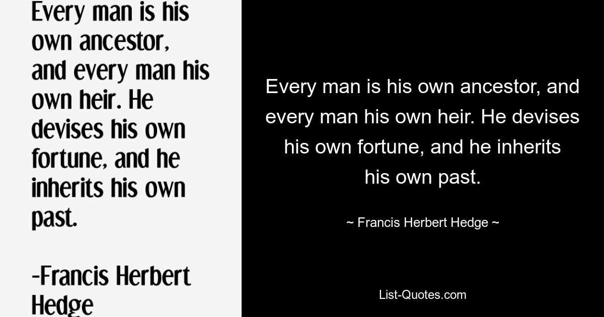 Каждый человек — свой предок, и каждый человек — свой наследник. Он замышляет свое собственное состояние и наследует свое прошлое. — © Фрэнсис Герберт Хедж