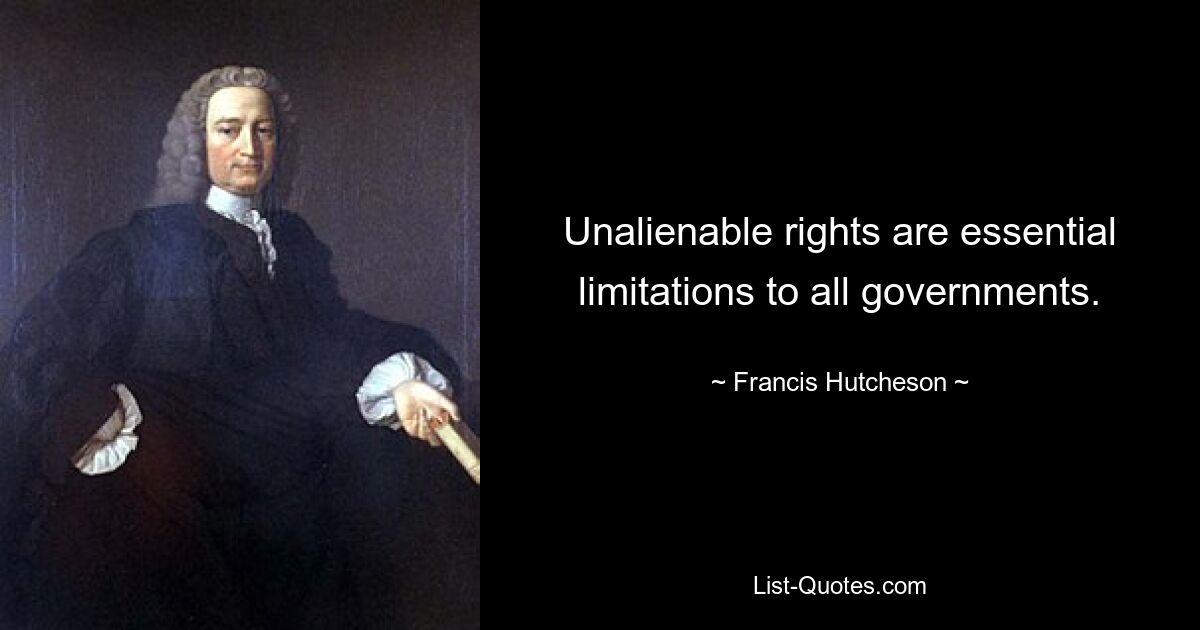 Unalienable rights are essential limitations to all governments. — © Francis Hutcheson