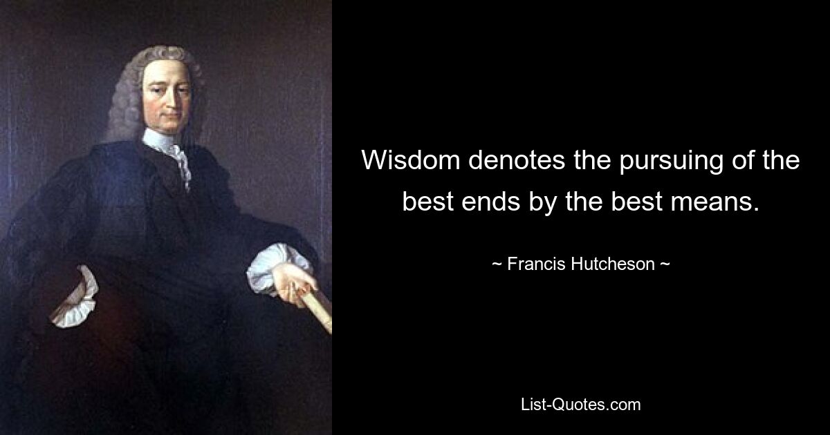 Wisdom denotes the pursuing of the best ends by the best means. — © Francis Hutcheson