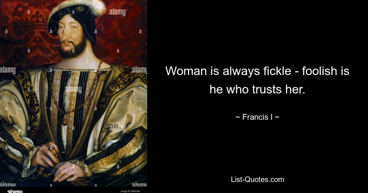 Woman is always fickle - foolish is he who trusts her. — © Francis I