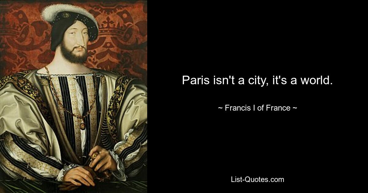 Paris isn't a city, it's a world. — © Francis I of France