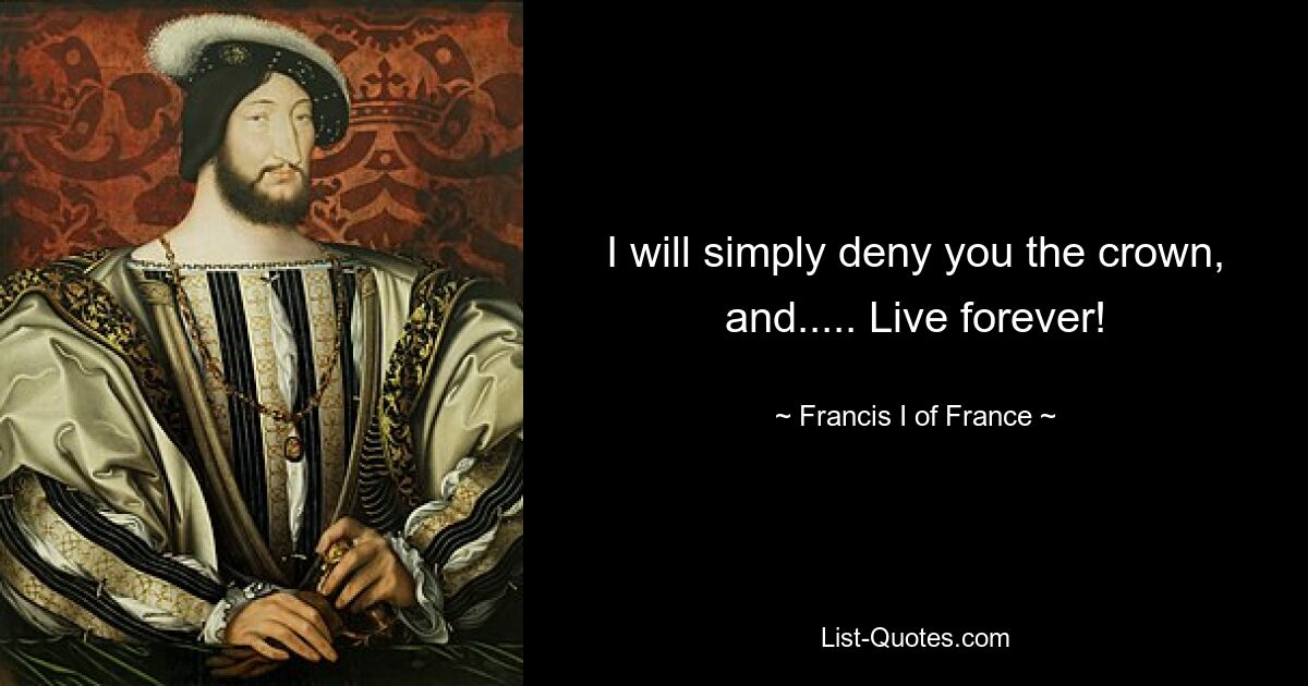 I will simply deny you the crown, and..... Live forever! — © Francis I of France