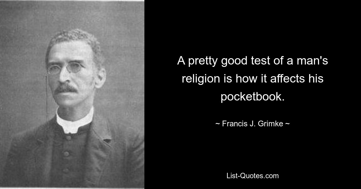 A pretty good test of a man's religion is how it affects his pocketbook. — © Francis J. Grimke