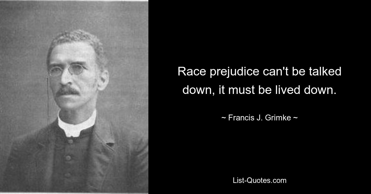 Race prejudice can't be talked down, it must be lived down. — © Francis J. Grimke