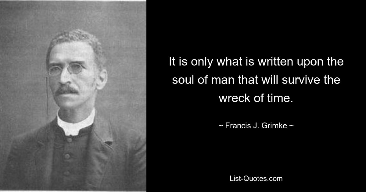 It is only what is written upon the soul of man that will survive the wreck of time. — © Francis J. Grimke