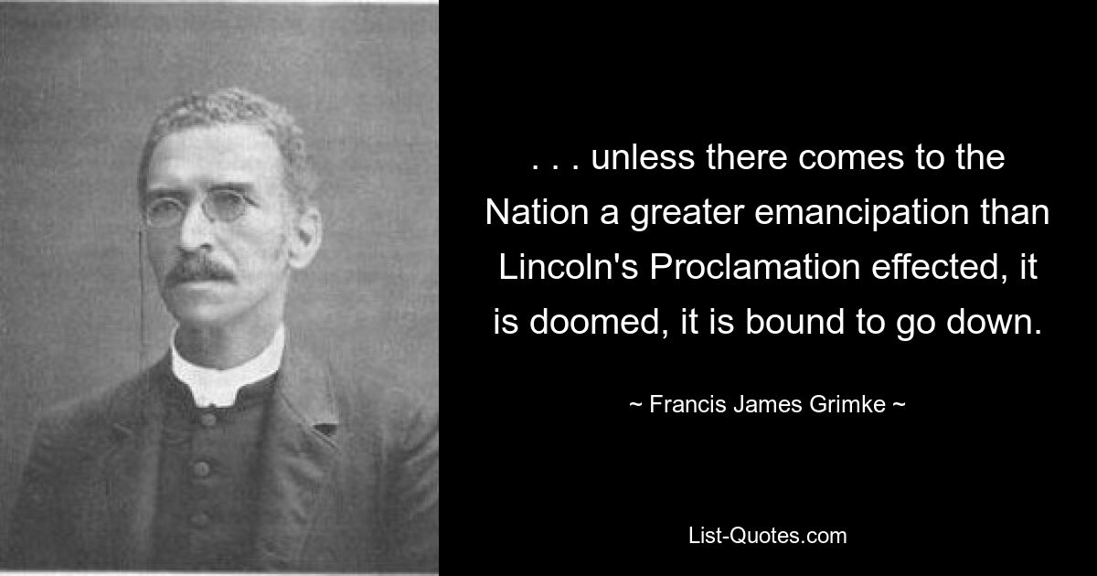 . . . unless there comes to the Nation a greater emancipation than Lincoln's Proclamation effected, it is doomed, it is bound to go down. — © Francis James Grimke