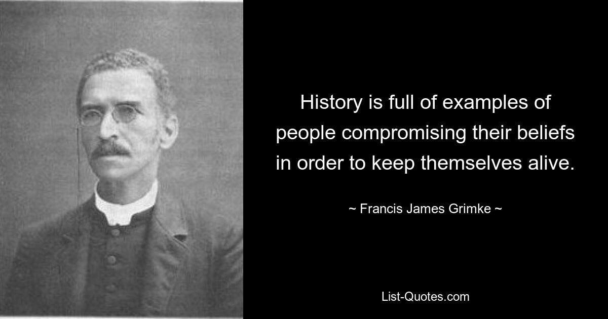 History is full of examples of people compromising their beliefs in order to keep themselves alive. — © Francis James Grimke