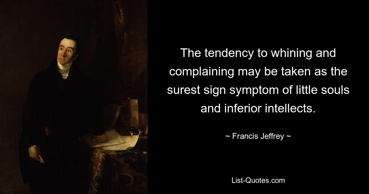 The tendency to whining and complaining may be taken as the surest sign symptom of little souls and inferior intellects. — © Francis Jeffrey