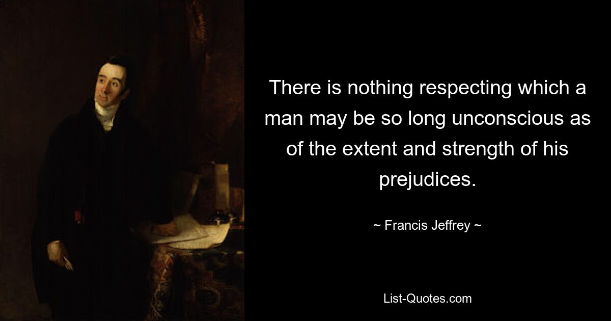 There is nothing respecting which a man may be so long unconscious as of the extent and strength of his prejudices. — © Francis Jeffrey