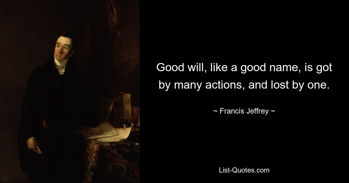 Good will, like a good name, is got by many actions, and lost by one. — © Francis Jeffrey