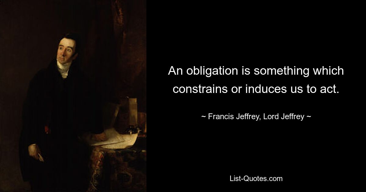 An obligation is something which constrains or induces us to act. — © Francis Jeffrey, Lord Jeffrey