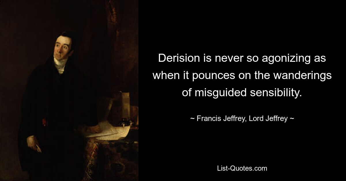 Derision is never so agonizing as when it pounces on the wanderings of misguided sensibility. — © Francis Jeffrey, Lord Jeffrey