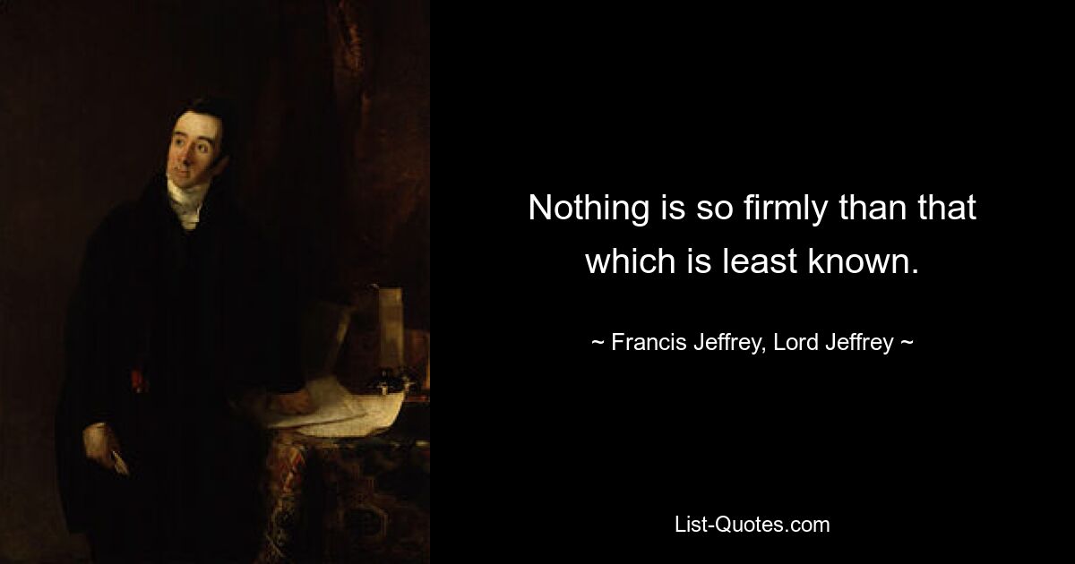 Nothing is so firmly than that which is least known. — © Francis Jeffrey, Lord Jeffrey