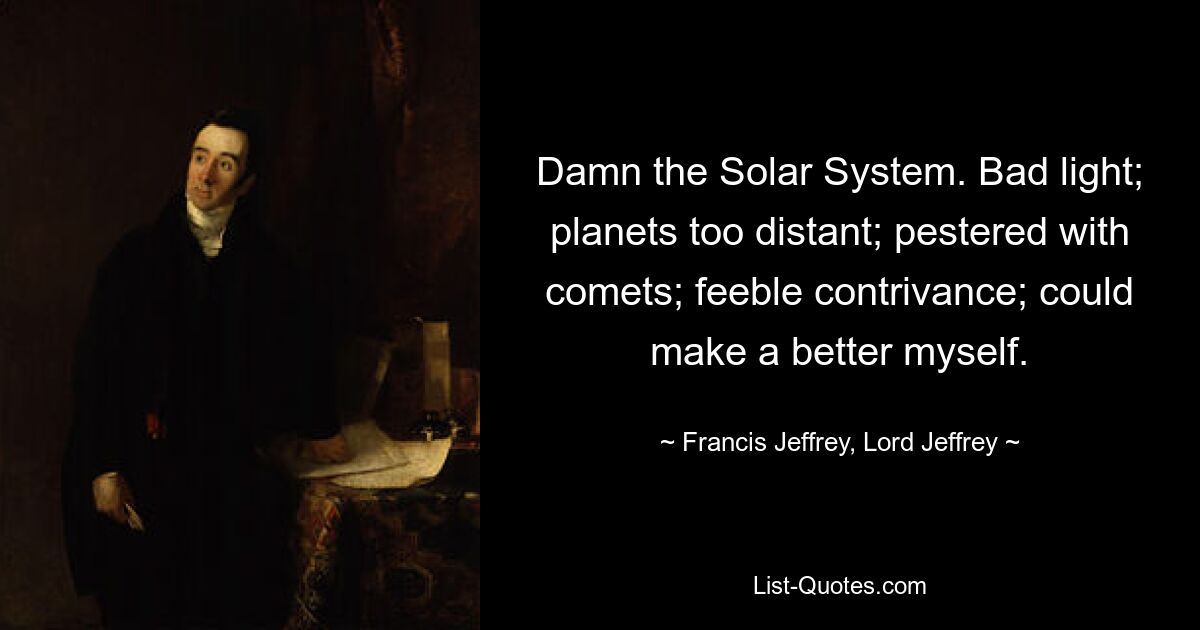 Damn the Solar System. Bad light; planets too distant; pestered with comets; feeble contrivance; could make a better myself. — © Francis Jeffrey, Lord Jeffrey