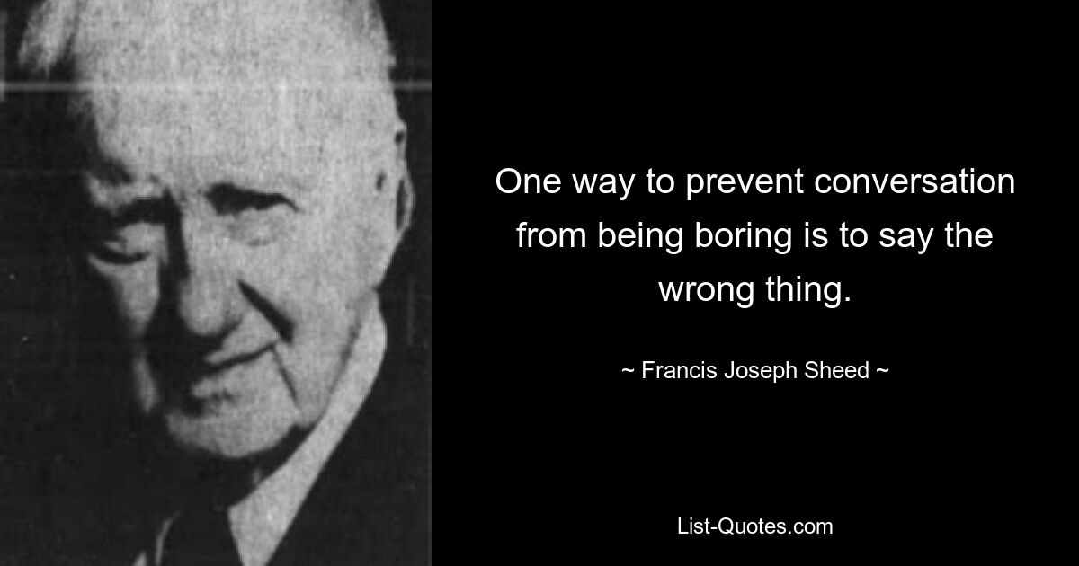 One way to prevent conversation from being boring is to say the wrong thing. — © Francis Joseph Sheed