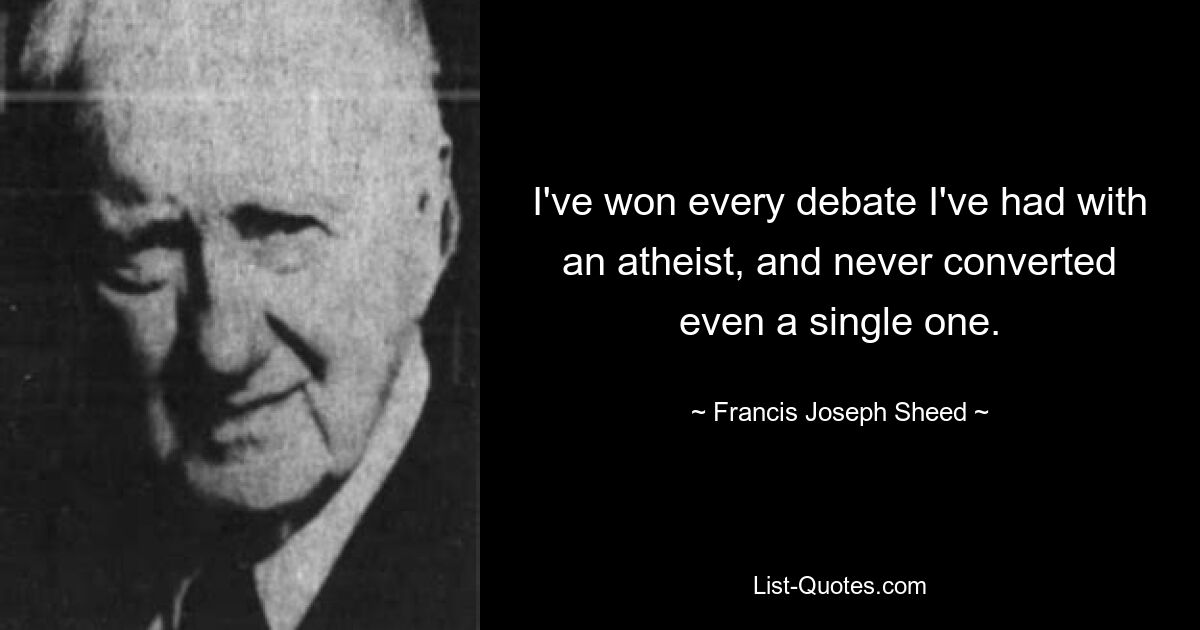 Я выиграл все дебаты с атеистами и никогда не обращал ни одного из них. — © Фрэнсис Джозеф Шид