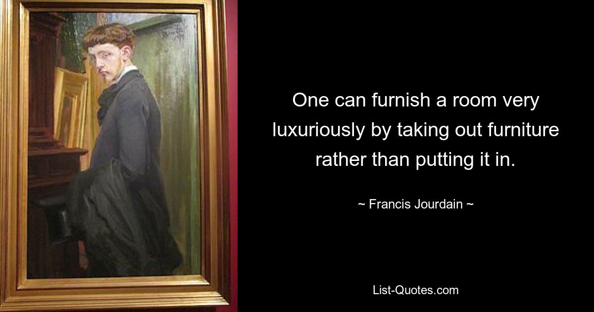 One can furnish a room very luxuriously by taking out furniture rather than putting it in. — © Francis Jourdain