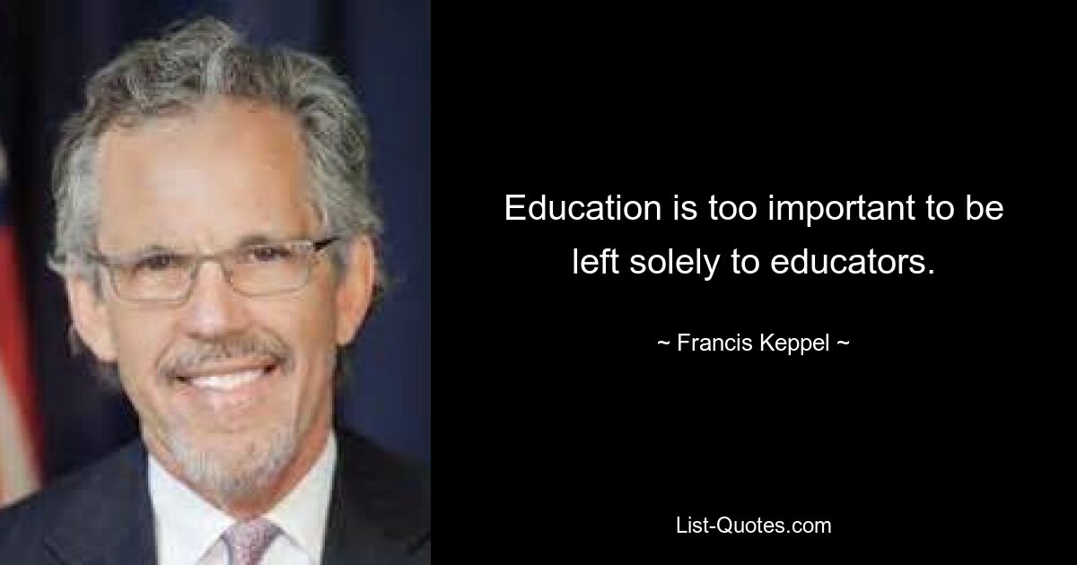 Education is too important to be left solely to educators. — © Francis Keppel