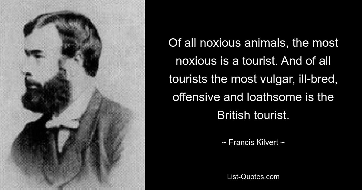 Of all noxious animals, the most noxious is a tourist. And of all tourists the most vulgar, ill-bred, offensive and loathsome is the British tourist. — © Francis Kilvert