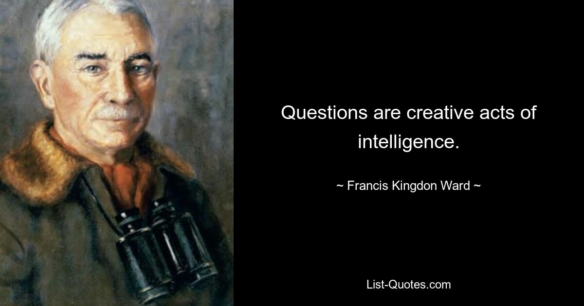 Questions are creative acts of intelligence. — © Francis Kingdon Ward