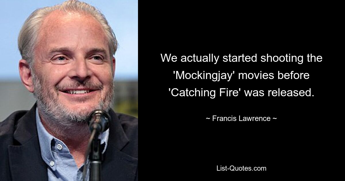 We actually started shooting the 'Mockingjay' movies before 'Catching Fire' was released. — © Francis Lawrence