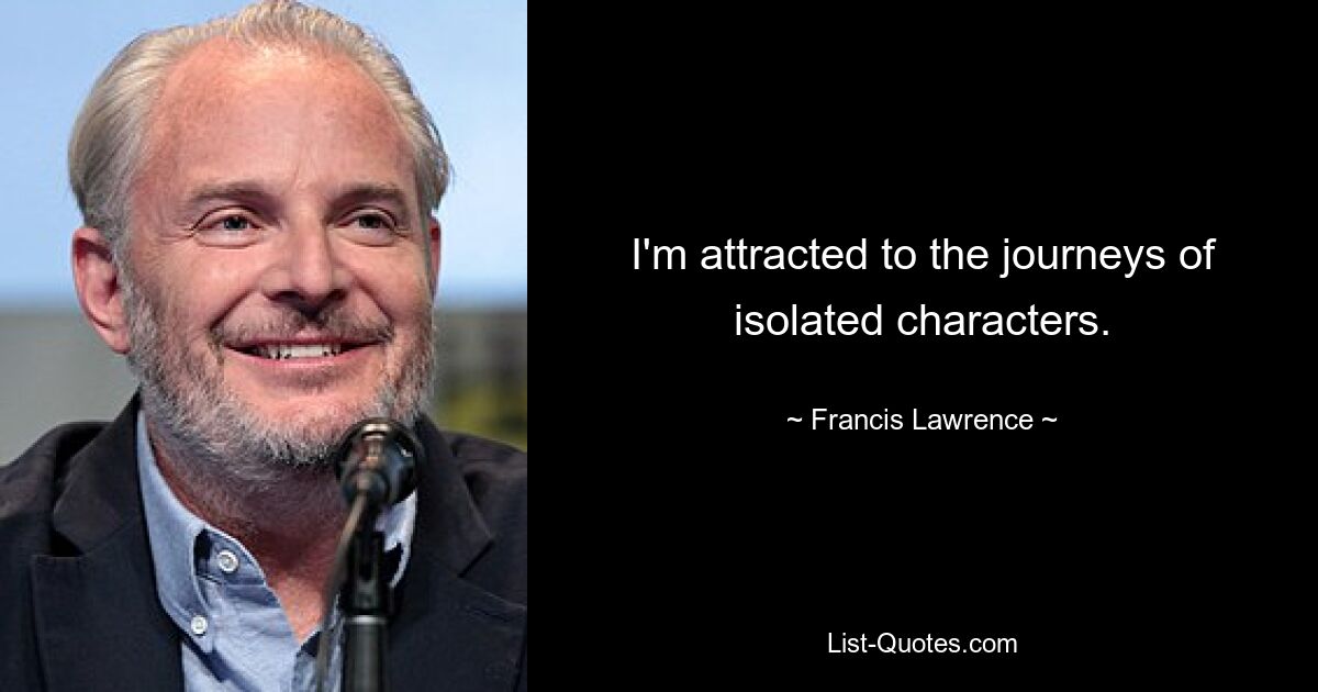 I'm attracted to the journeys of isolated characters. — © Francis Lawrence