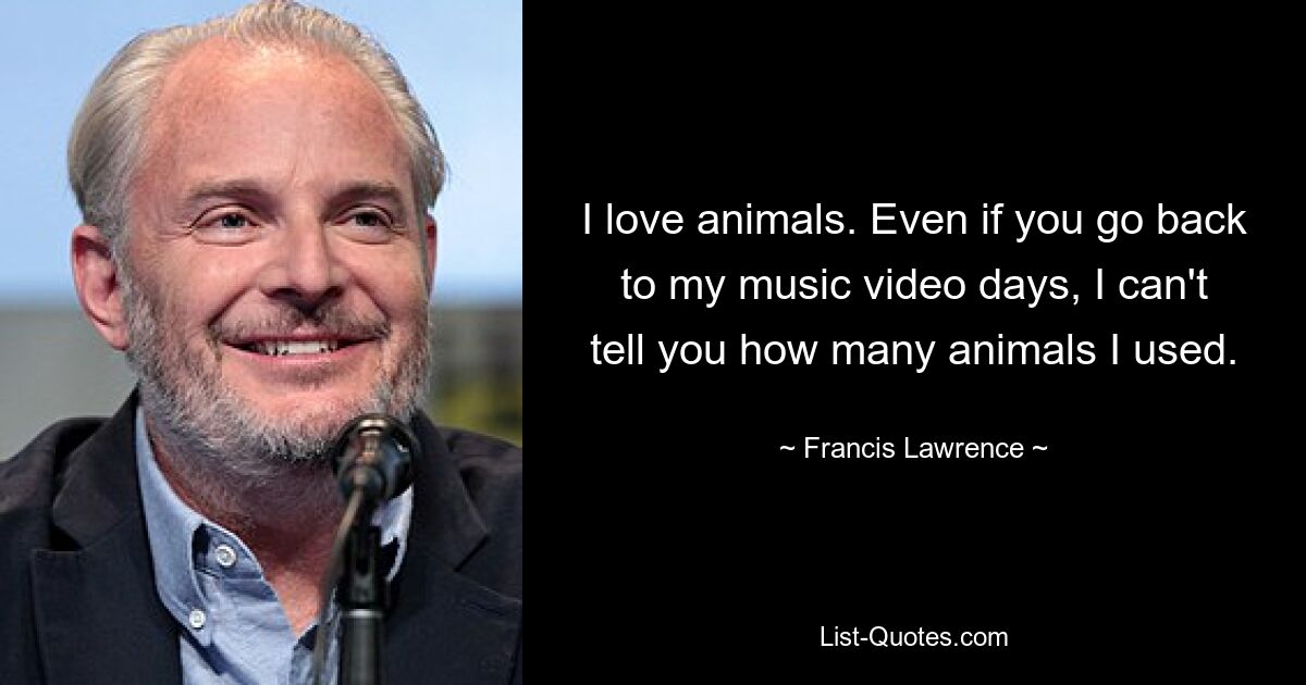 I love animals. Even if you go back to my music video days, I can't tell you how many animals I used. — © Francis Lawrence