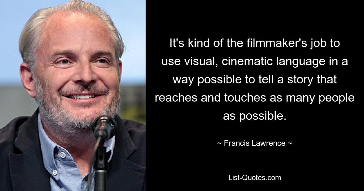 It's kind of the filmmaker's job to use visual, cinematic language in a way possible to tell a story that reaches and touches as many people as possible. — © Francis Lawrence