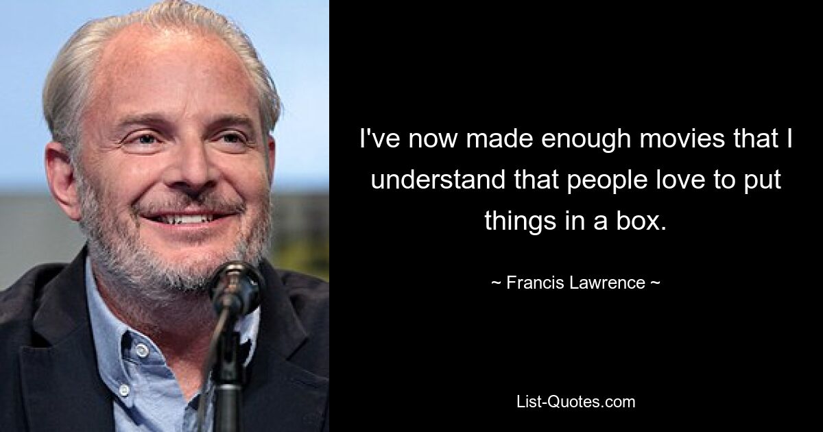 I've now made enough movies that I understand that people love to put things in a box. — © Francis Lawrence