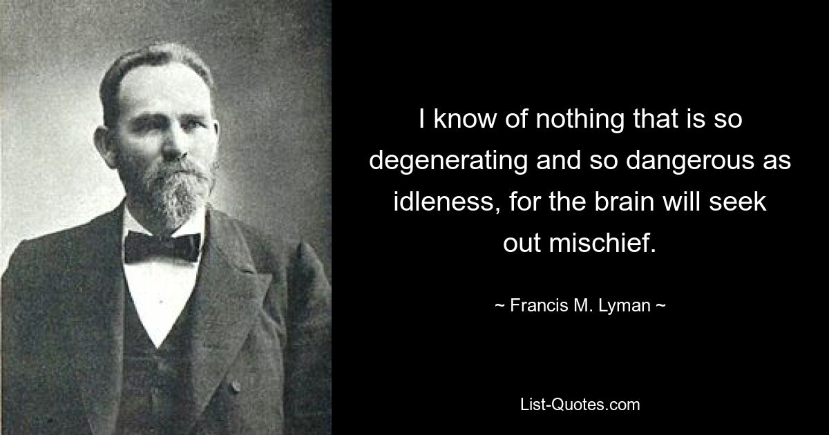 I know of nothing that is so degenerating and so dangerous as idleness, for the brain will seek out mischief. — © Francis M. Lyman