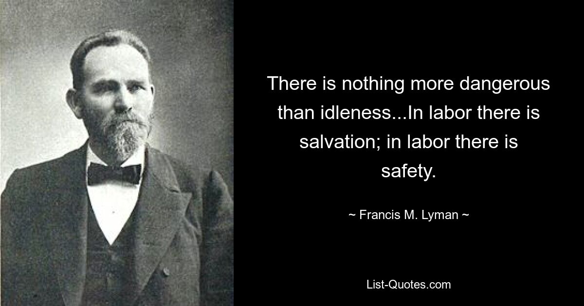 There is nothing more dangerous than idleness...In labor there is salvation; in labor there is safety. — © Francis M. Lyman