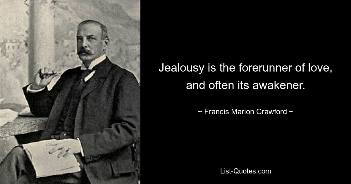 Jealousy is the forerunner of love, and often its awakener. — © Francis Marion Crawford