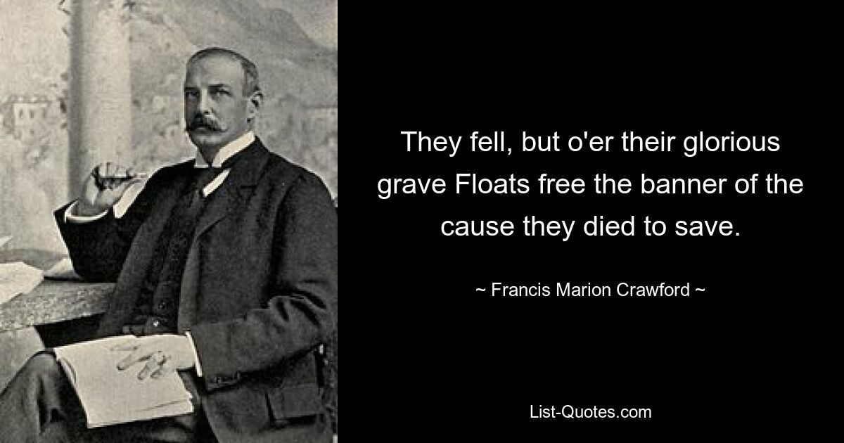 They fell, but o'er their glorious grave Floats free the banner of the cause they died to save. — © Francis Marion Crawford