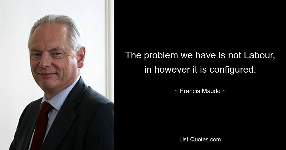 The problem we have is not Labour, in however it is configured. — © Francis Maude