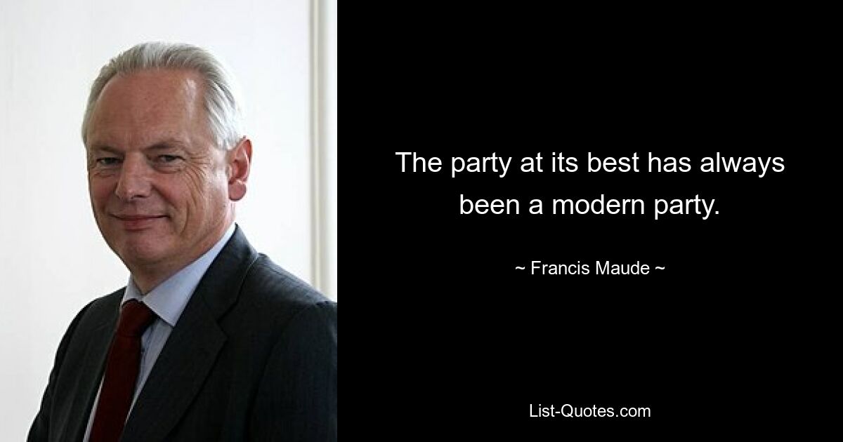 The party at its best has always been a modern party. — © Francis Maude