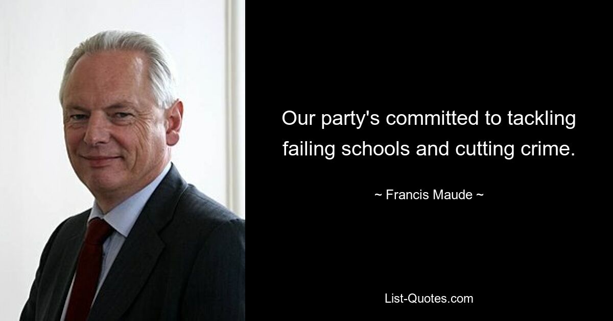 Our party's committed to tackling failing schools and cutting crime. — © Francis Maude