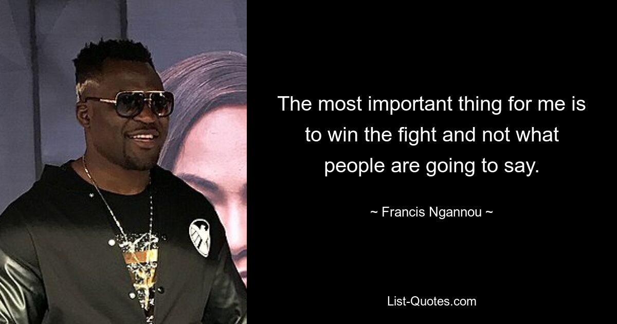 The most important thing for me is to win the fight and not what people are going to say. — © Francis Ngannou