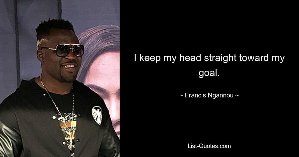 I keep my head straight toward my goal. — © Francis Ngannou