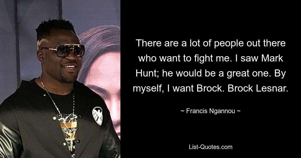 There are a lot of people out there who want to fight me. I saw Mark Hunt; he would be a great one. By myself, I want Brock. Brock Lesnar. — © Francis Ngannou