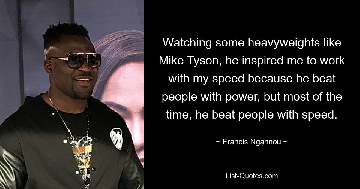 Watching some heavyweights like Mike Tyson, he inspired me to work with my speed because he beat people with power, but most of the time, he beat people with speed. — © Francis Ngannou