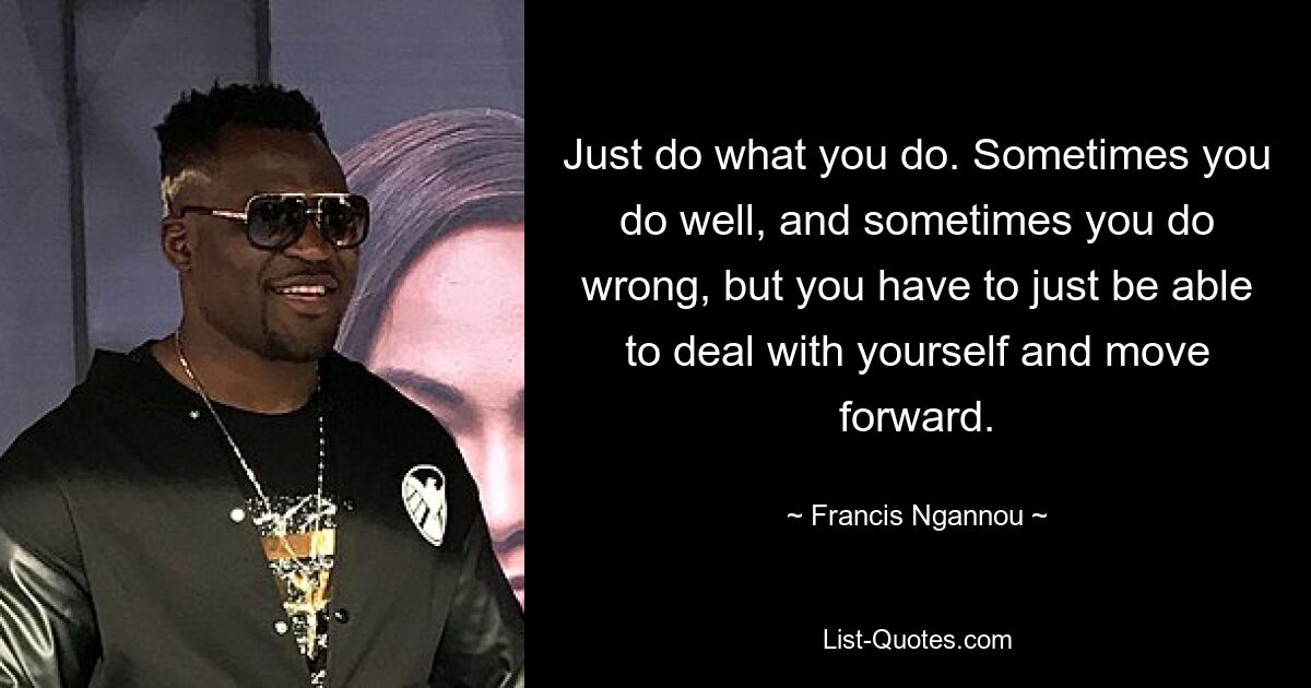 Just do what you do. Sometimes you do well, and sometimes you do wrong, but you have to just be able to deal with yourself and move forward. — © Francis Ngannou