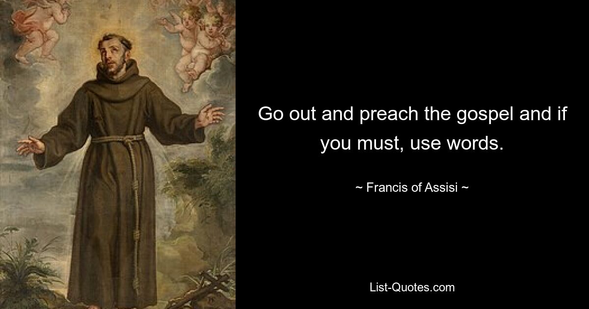 Go out and preach the gospel and if you must, use words. — © Francis of Assisi