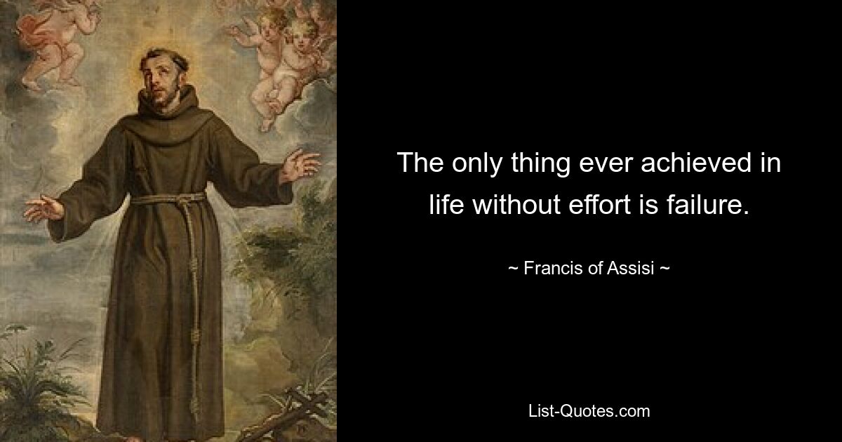 The only thing ever achieved in life without effort is failure. — © Francis of Assisi