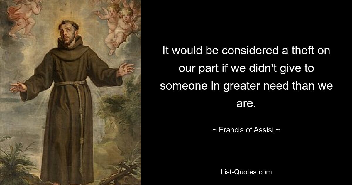 It would be considered a theft on our part if we didn't give to someone in greater need than we are. — © Francis of Assisi