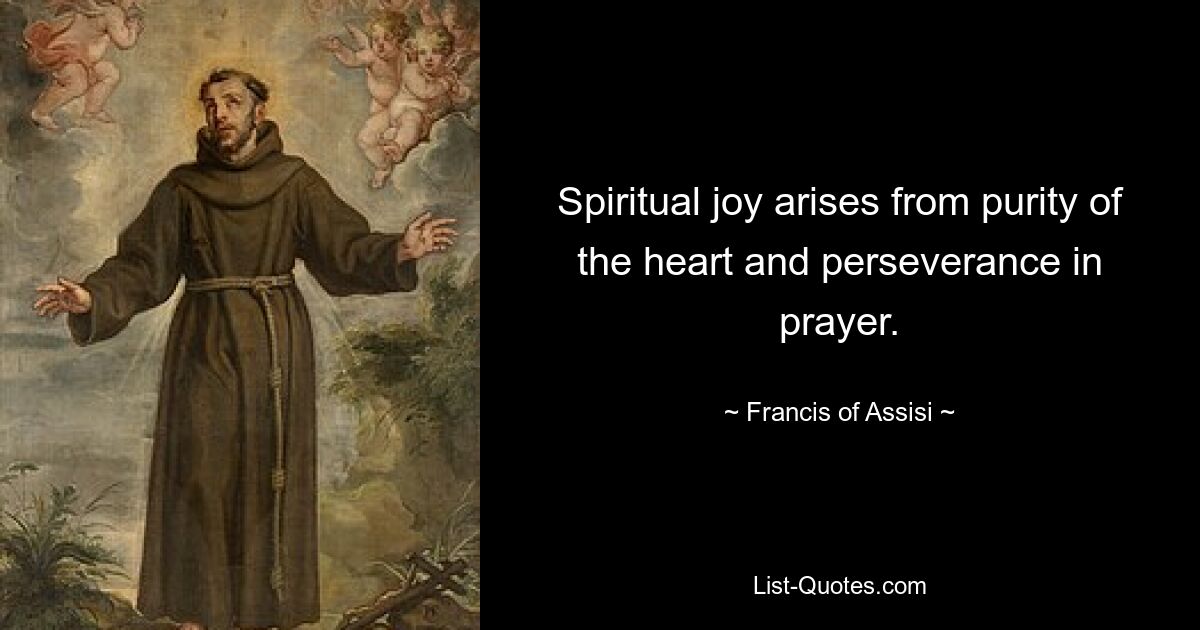 Spiritual joy arises from purity of the heart and perseverance in prayer. — © Francis of Assisi