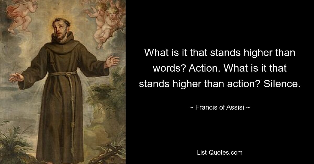 What is it that stands higher than words? Action. What is it that stands higher than action? Silence. — © Francis of Assisi