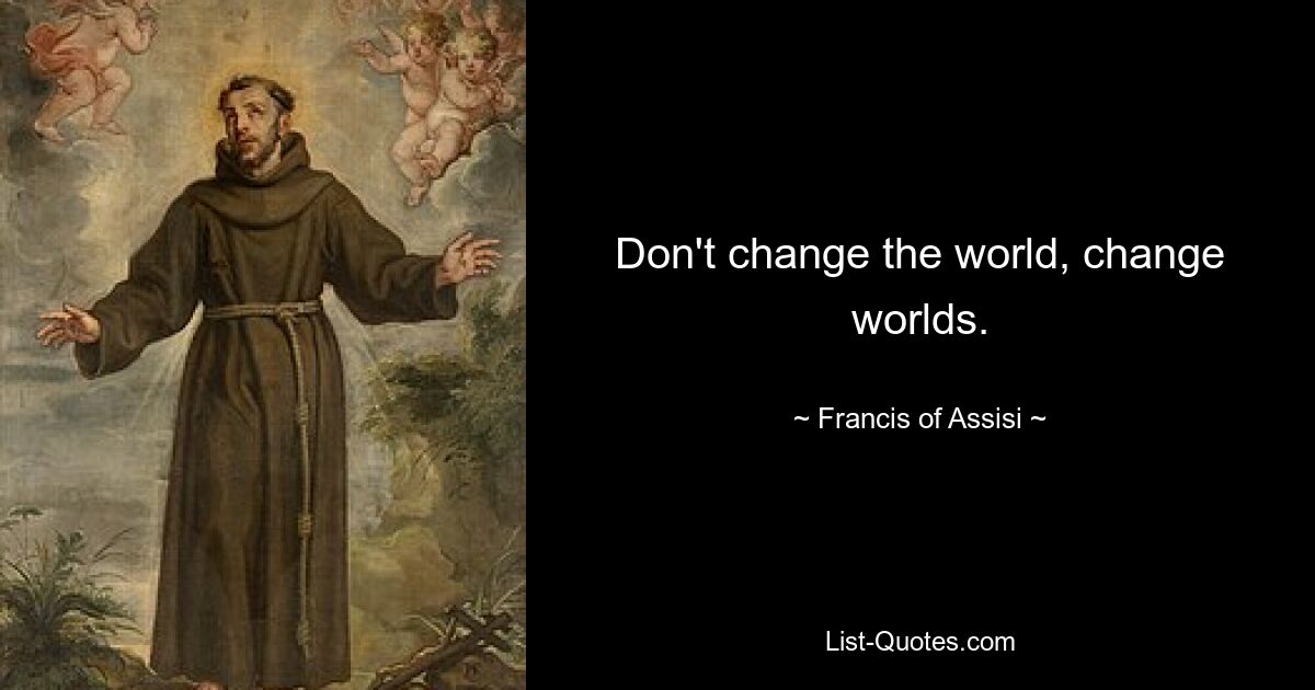 Don't change the world, change worlds. — © Francis of Assisi