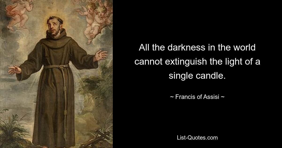 All the darkness in the world cannot extinguish the light of a single candle. — © Francis of Assisi